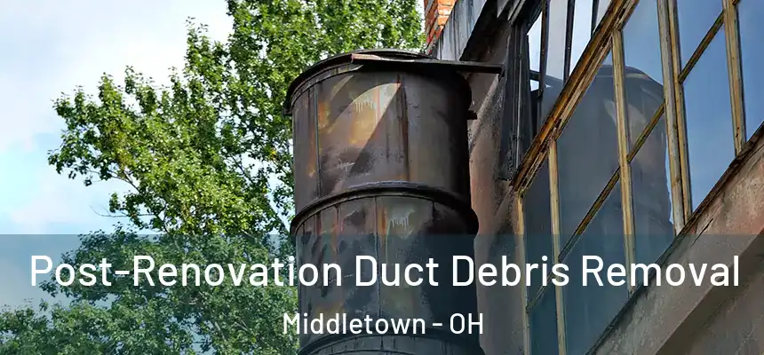Post-Renovation Duct Debris Removal Middletown - OH